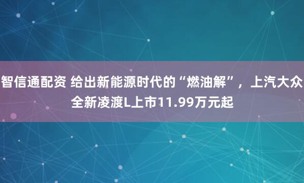 智信通配资 给出新能源时代的“燃油解”，上汽大众全新凌渡L上市11.99万元起