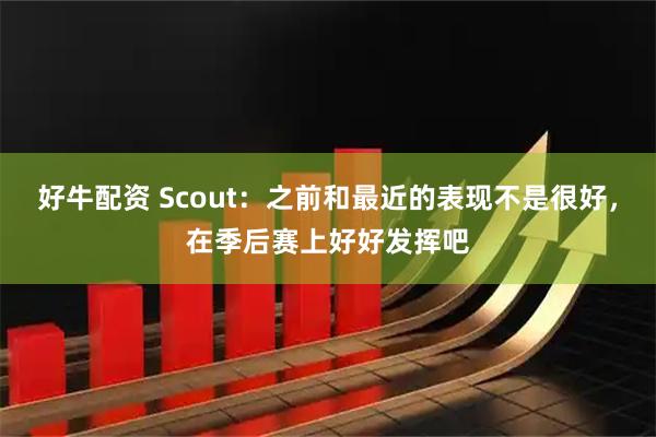 好牛配资 Scout：之前和最近的表现不是很好，在季后赛上好好发挥吧