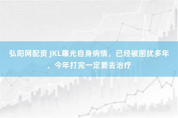 弘阳网配资 JKL曝光自身病情，已经被困扰多年，今年打完一定要去治疗