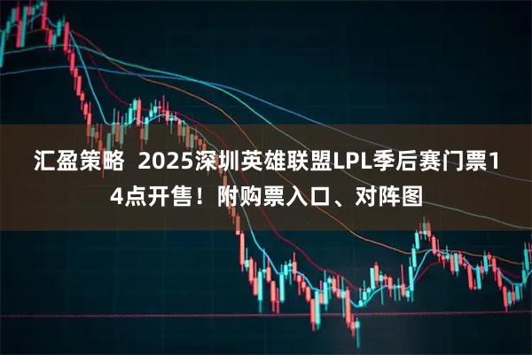 汇盈策略  2025深圳英雄联盟LPL季后赛门票14点开售！附购票入口、对阵图