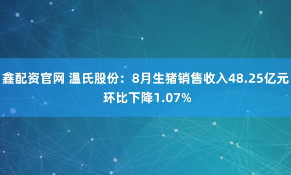 鑫配资官网 温氏股份：8月生猪销售收入48.25亿元 环比下降1.07%