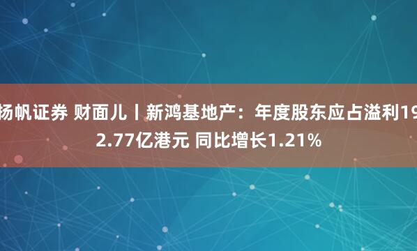 扬帆证券 财面儿丨新鸿基地产：年度股东应占溢利192.77亿港元 同比增长1.21%