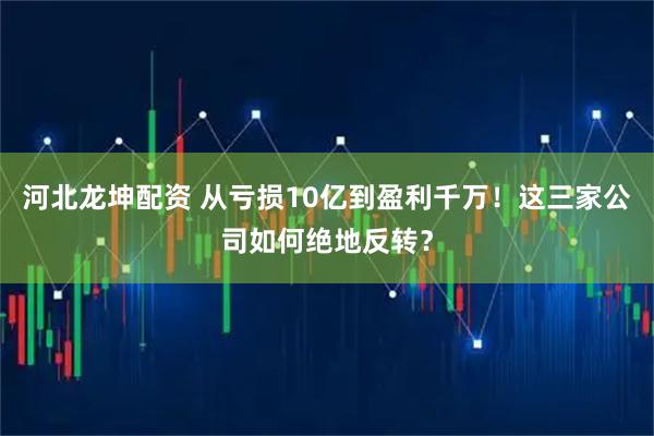 河北龙坤配资 从亏损10亿到盈利千万！这三家公司如何绝地反转？
