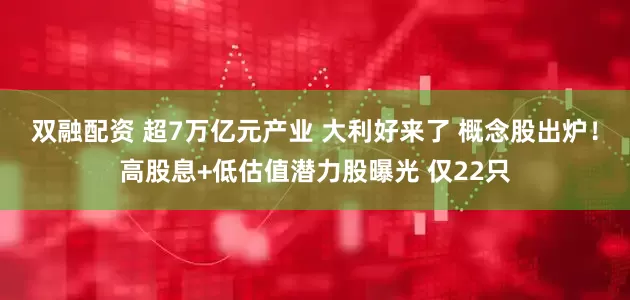 双融配资 超7万亿元产业 大利好来了 概念股出炉！高股息+低估值潜力股曝光 仅22只