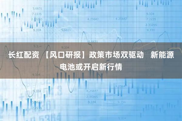 长红配资 【风口研报】政策市场双驱动   新能源电池或开启新行情