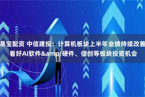 易宝配资 中信建投：计算机板块上半年业绩持续改善 看好AI软件&硬件、信创等板块投资机会