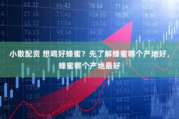 小散配资 想喝好蜂蜜？先了解蜂蜜哪个产地好，蜂蜜哪个产地最好