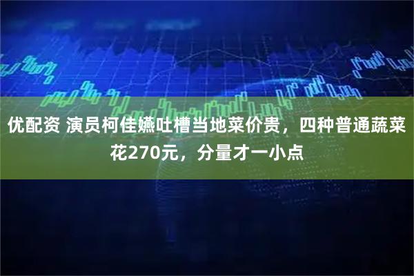 优配资 演员柯佳嬿吐槽当地菜价贵，四种普通蔬菜花270元，分量才一小点
