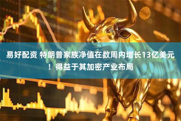 易好配资 特朗普家族净值在数周内增长13亿美元！得益于其加密产业布局
