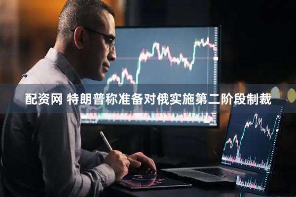 配资网 特朗普称准备对俄实施第二阶段制裁