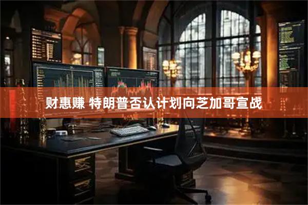 财惠赚 特朗普否认计划向芝加哥宣战