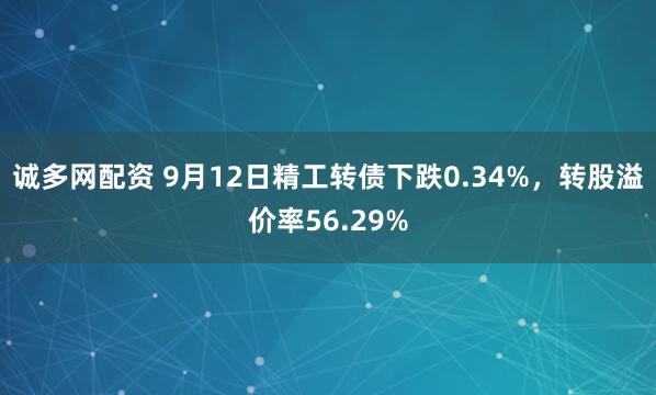 诚多网配资 9月12日精工转债下跌0.34%，转股溢价率56.29%