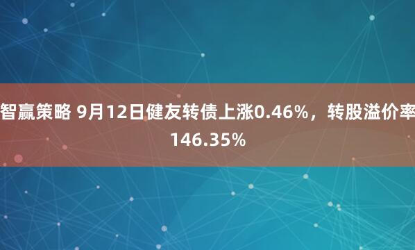 智赢策略 9月12日健友转债上涨0.46%，转股溢价率146.35%
