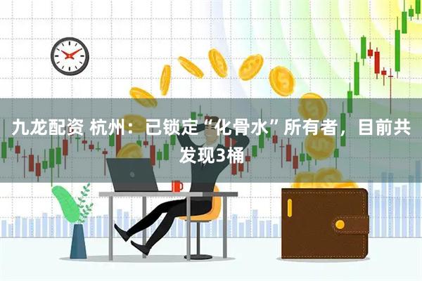 九龙配资 杭州：已锁定“化骨水”所有者，目前共发现3桶