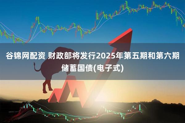 谷锦网配资 财政部将发行2025年第五期和第六期储蓄国债(电子式)