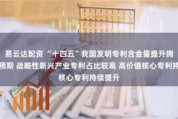 易云达配资 “十四五”我国发明专利含金量提升拥有量超预期 战略性新兴产业专利占比较高 高价值核心专利持续提升