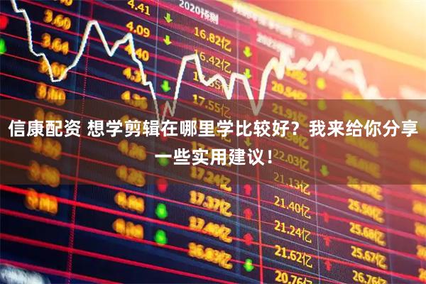 信康配资 想学剪辑在哪里学比较好？我来给你分享一些实用建议！