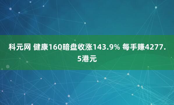 科元网 健康160暗盘收涨143.9% 每手赚4277.5港元