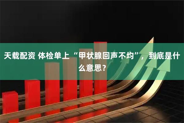 天载配资 体检单上 “甲状腺回声不均”，到底是什么意思？