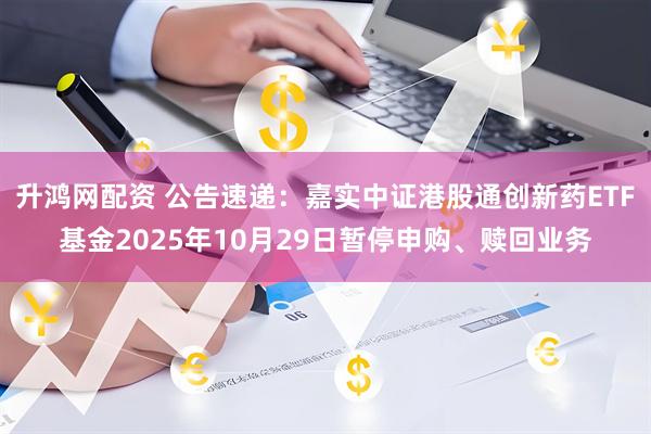 升鸿网配资 公告速递：嘉实中证港股通创新药ETF基金2025年10月29日暂停申购、赎回业务