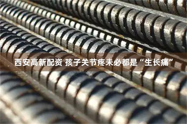 西安高新配资 孩子关节疼未必都是“生长痛”