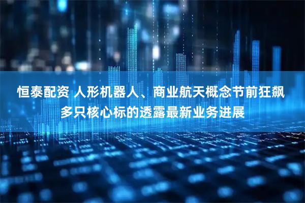 恒泰配资 人形机器人、商业航天概念节前狂飙 多只核心标的透露最新业务进展