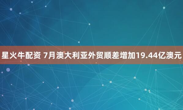 星火牛配资 7月澳大利亚外贸顺差增加19.44亿澳元