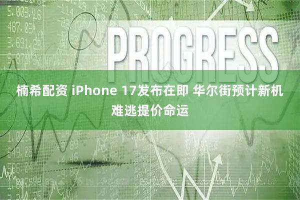 楠希配资 iPhone 17发布在即 华尔街预计新机难逃提价命运