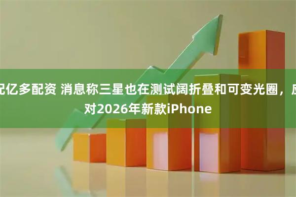 配亿多配资 消息称三星也在测试阔折叠和可变光圈,应对2026年新款iPhone