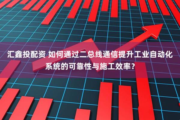 汇鑫投配资 如何通过二总线通信提升工业自动化系统的可靠性与施工效率?