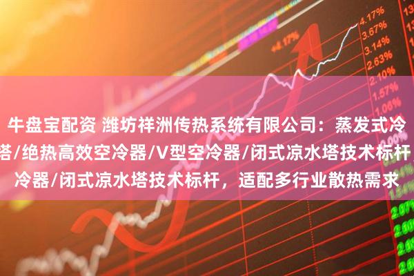 牛盘宝配资 潍坊祥洲传热系统有限公司：蒸发式冷凝器/横流式闭式冷却塔/绝热高效空冷器/V型空冷器/闭式凉水塔技术标杆，适配多行业散热需求