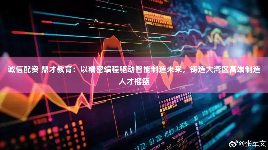 诚信配资 鼎才教育：以精密编程驱动智能制造未来，铸造大湾区高端制造人才摇篮