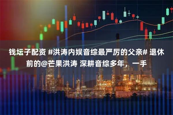 钱坛子配资 #洪涛内娱音综最严厉的父亲# 退休前的@芒果洪涛 深耕音综多年，一手