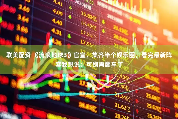联美配资 《流浪地球3》官宣，集齐半个娱乐圈，看完最新阵容我想说：可别再翻车了