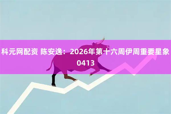 科元网配资 陈安逸：2026年第十六周伊周重要星象0413