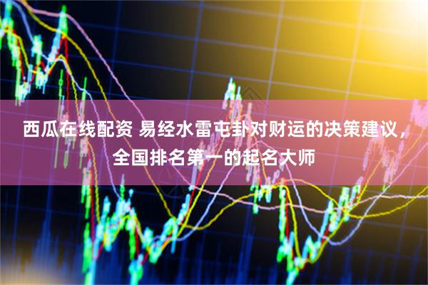 西瓜在线配资 易经水雷屯卦对财运的决策建议，全国排名第一的起名大师