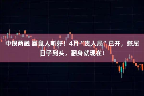 中银两融 属鼠人听好!4月“贵人局”已开,憋屈日子到头,翻身就现在!